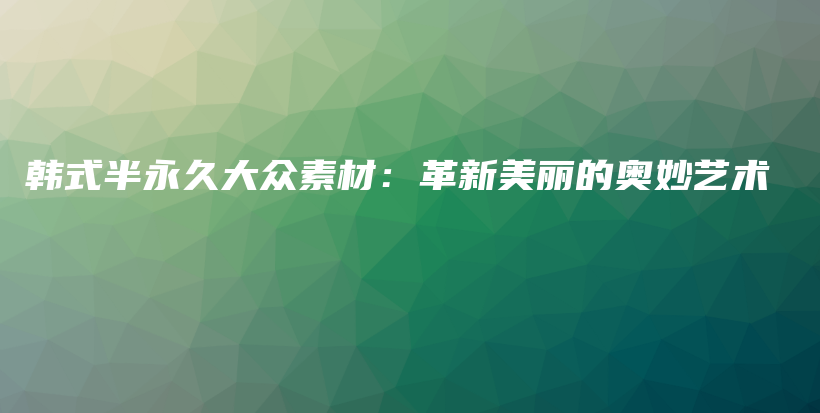 韩式半永久大众素材：革新美丽的奥妙艺术插图