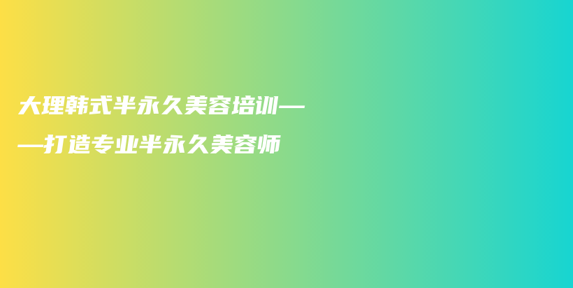 大理韩式半永久美容培训——打造专业半永久美容师插图