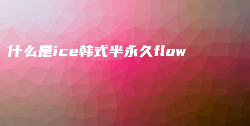 什么是ice韩式半永久flow插图