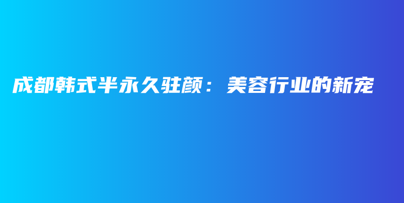 成都韩式半永久驻颜：美容行业的新宠插图