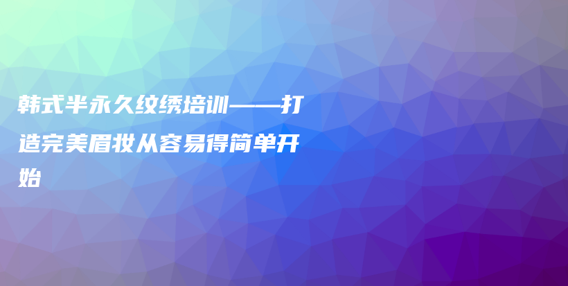 韩式半永久纹绣培训——打造完美眉妆从容易得简单开始插图