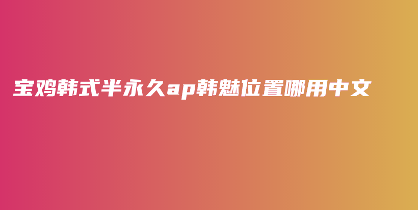 宝鸡韩式半永久ap韩魅位置哪用中文插图