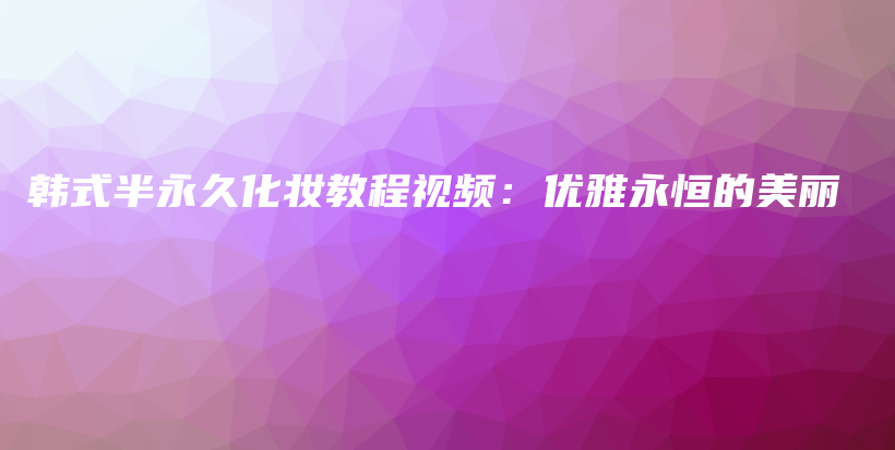 韩式半永久化妆教程视频：优雅永恒的美丽插图