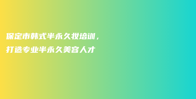 保定市韩式半永久妆培训，打造专业半永久美容人才插图