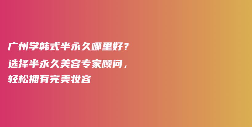 广州学韩式半永久哪里好？选择半永久美容专家顾问，轻松拥有完美妆容插图