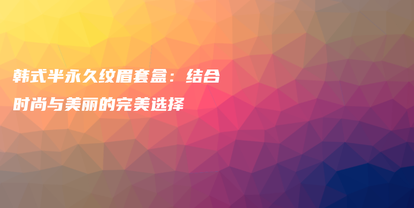 韩式半永久纹眉套盒：结合时尚与美丽的完美选择插图