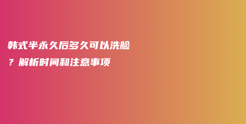 韩式半永久后多久可以洗脸？解析时间和注意事项插图