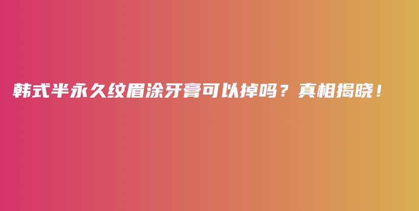 韩式半永久纹眉涂牙膏可以掉吗？真相揭晓！插图