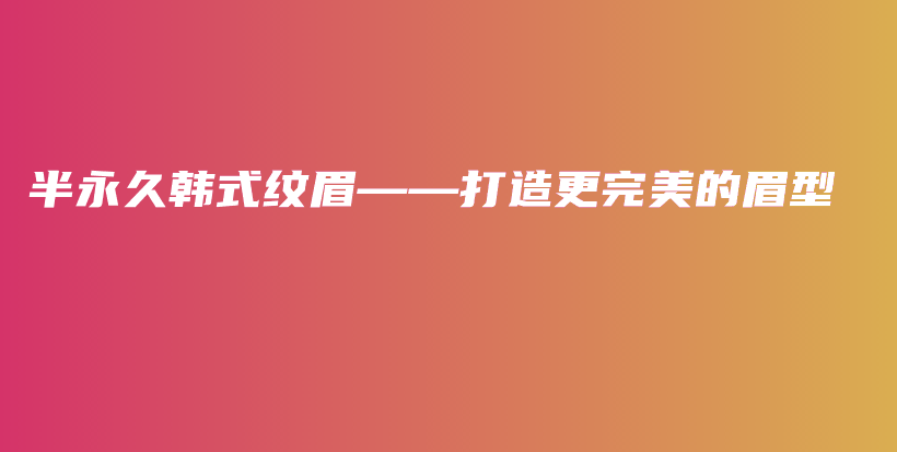 半永久韩式纹眉——打造更完美的眉型插图