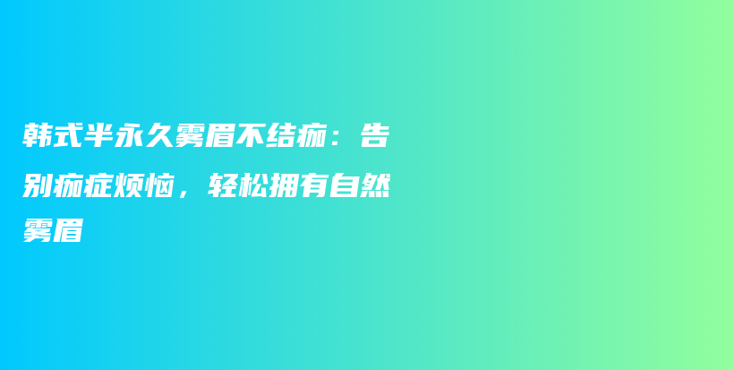 韩式半永久雾眉不结痂：告别痂症烦恼，轻松拥有自然雾眉插图