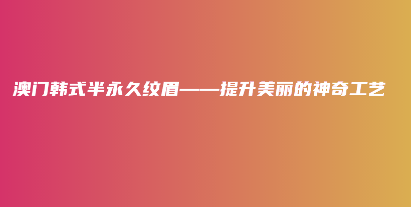 澳门韩式半永久纹眉——提升美丽的神奇工艺插图