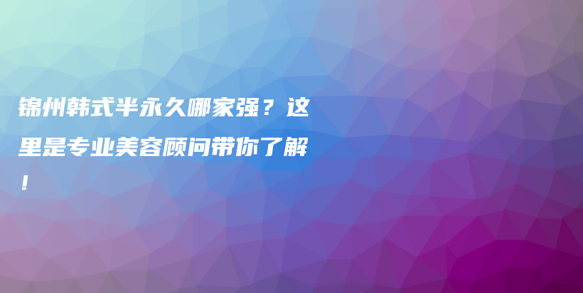 锦州韩式半永久哪家强？这里是专业美容顾问带你了解！插图