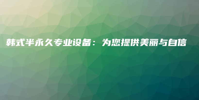 韩式半永久专业设备：为您提供美丽与自信插图