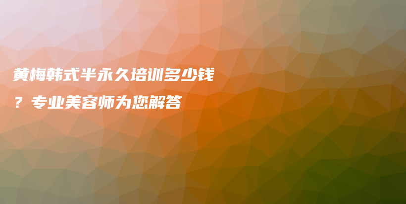 黄梅韩式半永久培训多少钱？专业美容师为您解答插图