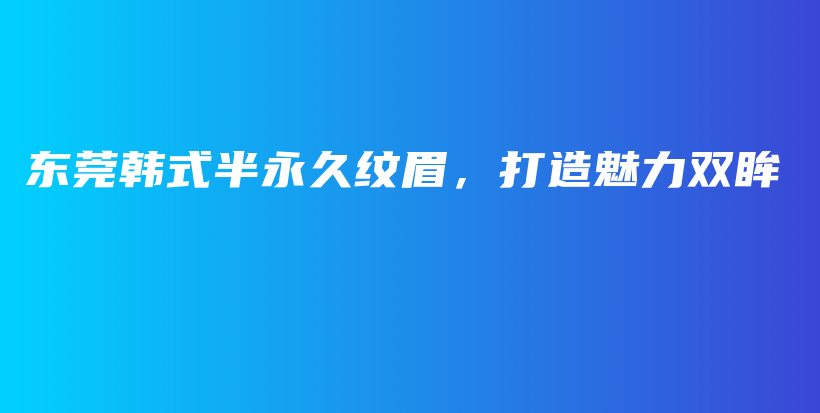 东莞韩式半永久纹眉，打造魅力双眸插图