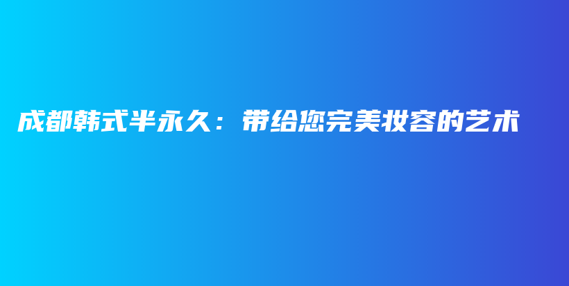 成都韩式半永久：带给您完美妆容的艺术插图