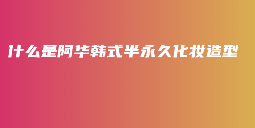 什么是阿华韩式半永久化妆造型插图