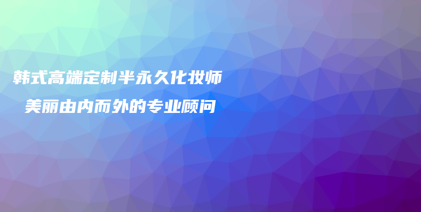 韩式高端定制半永久化妆师 美丽由内而外的专业顾问插图