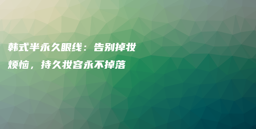 韩式半永久眼线：告别掉妆烦恼，持久妆容永不掉落插图