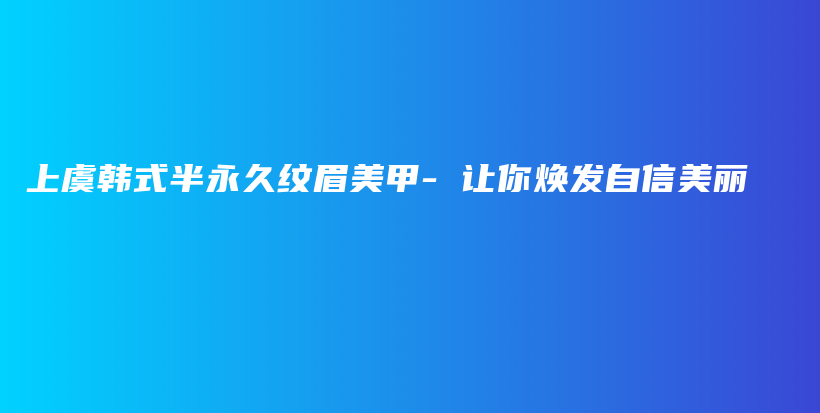 上虞韩式半永久纹眉美甲- 让你焕发自信美丽插图