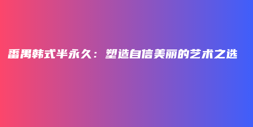 番禺韩式半永久：塑造自信美丽的艺术之选插图