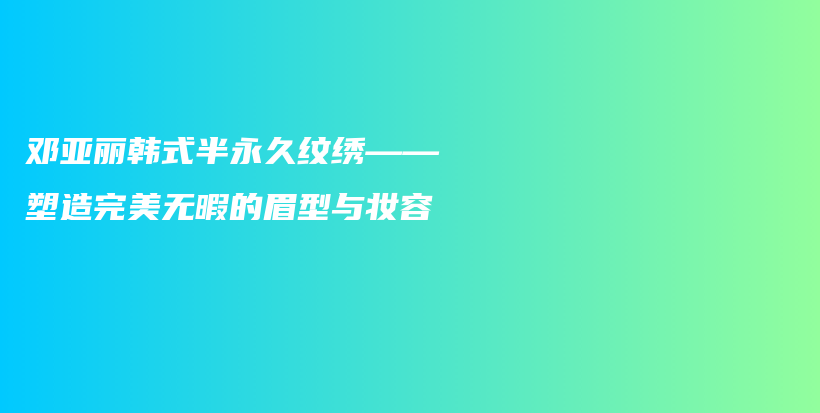 邓亚丽韩式半永久纹绣——塑造完美无暇的眉型与妆容插图