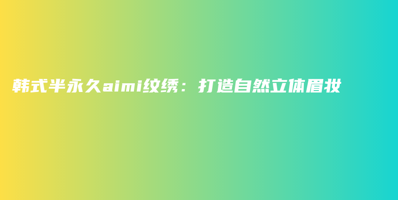 韩式半永久aimi纹绣：打造自然立体眉妆插图