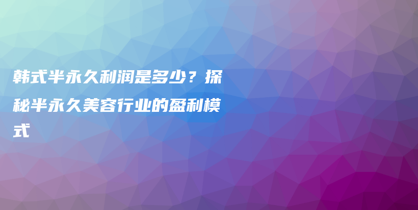 韩式半永久利润是多少？探秘半永久美容行业的盈利模式插图