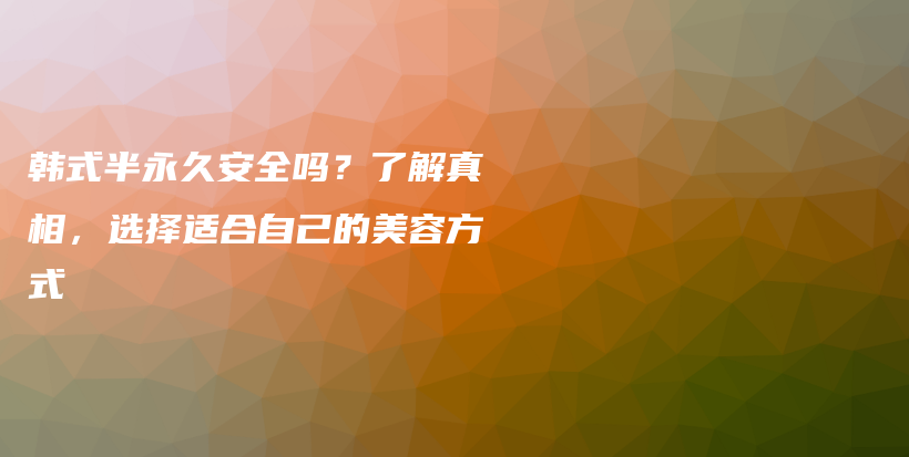 韩式半永久安全吗？了解真相，选择适合自己的美容方式插图