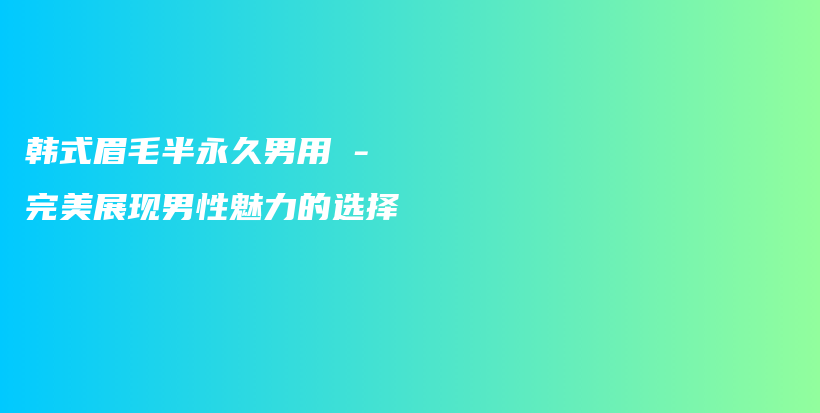 韩式眉毛半永久男用 – 完美展现男性魅力的选择插图