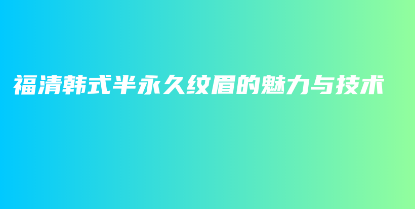 福清韩式半永久纹眉的魅力与技术插图