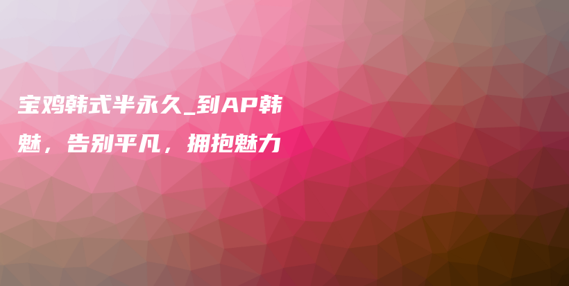 宝鸡韩式半永久_到AP韩魅，告别平凡，拥抱魅力插图