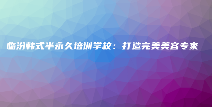 临汾韩式半永久培训学校：打造完美美容专家插图