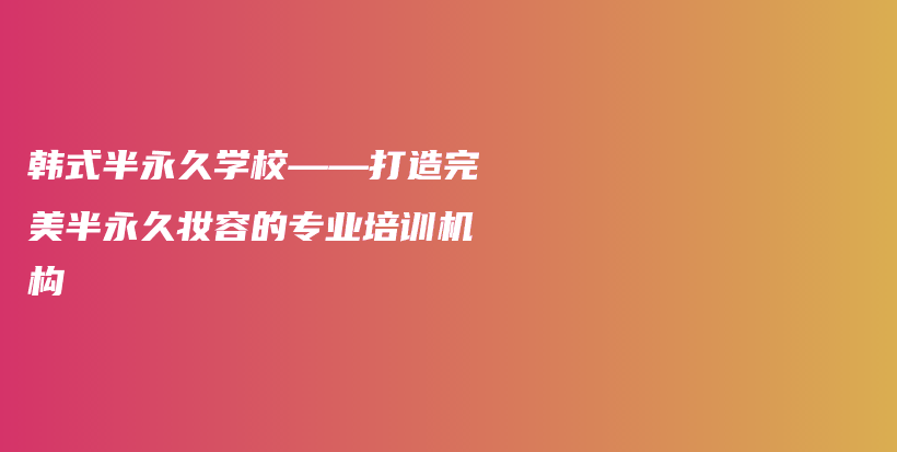 韩式半永久学校——打造完美半永久妆容的专业培训机构插图