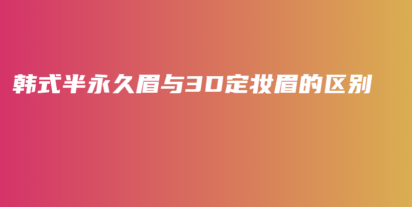 韩式半永久眉与3D定妆眉的区别插图