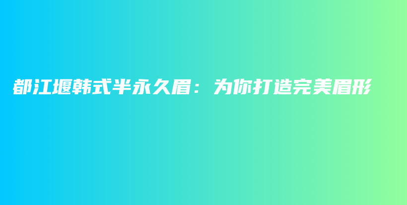 都江堰韩式半永久眉：为你打造完美眉形插图