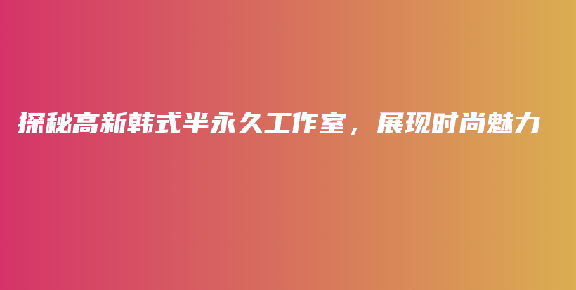 探秘高新韩式半永久工作室，展现时尚魅力插图