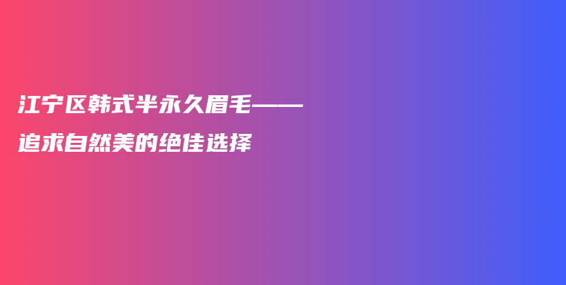 江宁区韩式半永久眉毛——追求自然美的绝佳选择插图