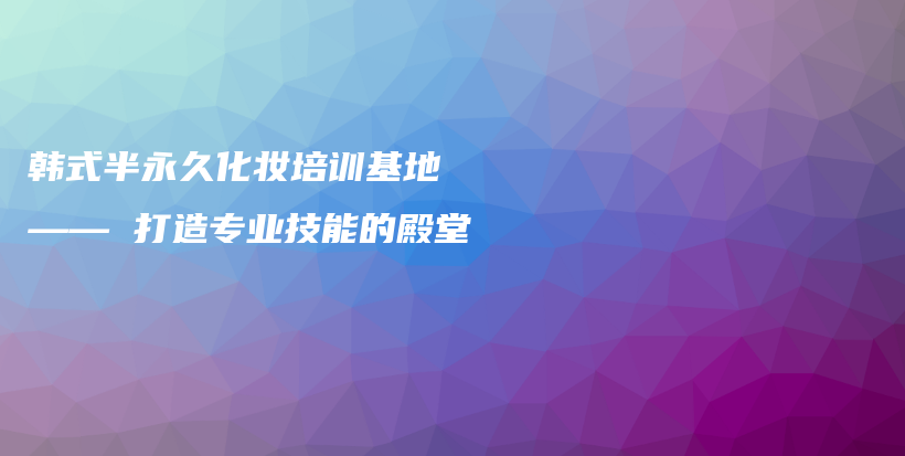 韩式半永久化妆培训基地 —— 打造专业技能的殿堂插图