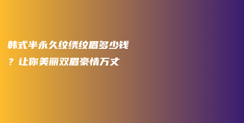 韩式半永久纹绣纹眉多少钱？让你美丽双眉豪情万丈插图