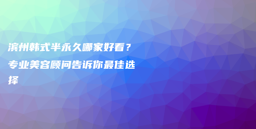 滨州韩式半永久哪家好看？专业美容顾问告诉你最佳选择插图