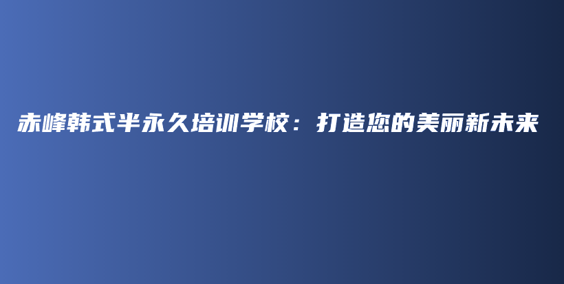 赤峰韩式半永久培训学校：打造您的美丽新未来插图