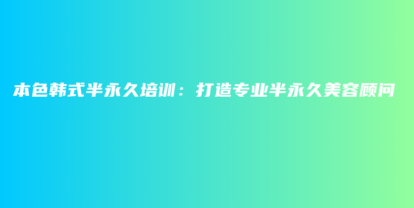 本色韩式半永久培训：打造专业半永久美容顾问插图