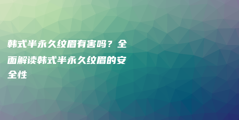 韩式半永久纹眉有害吗？全面解读韩式半永久纹眉的安全性插图