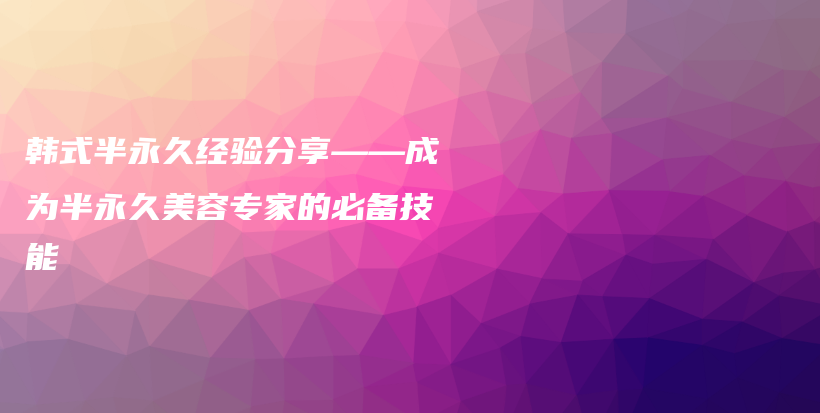 韩式半永久经验分享——成为半永久美容专家的必备技能插图