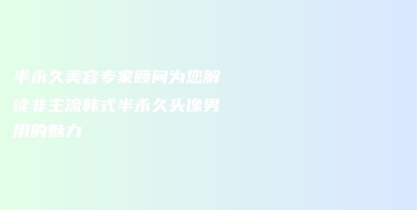 半永久美容专家顾问为您解读非主流韩式半永久头像男用的魅力插图