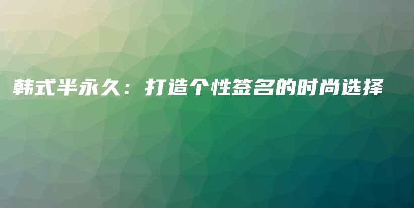 韩式半永久：打造个性签名的时尚选择插图