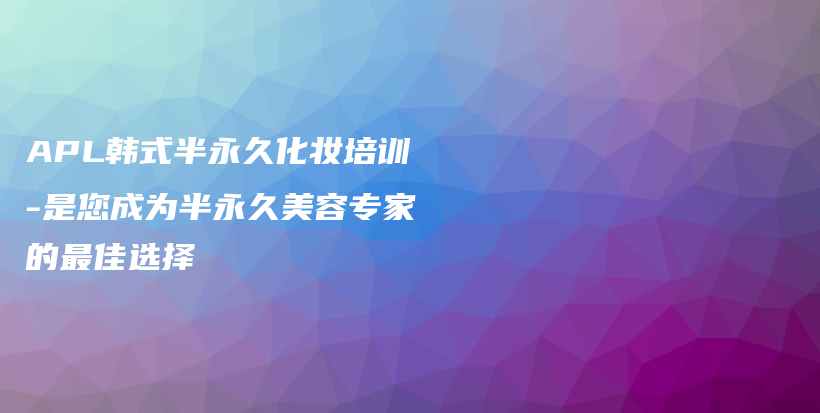 APL韩式半永久化妆培训-是您成为半永久美容专家的最佳选择插图