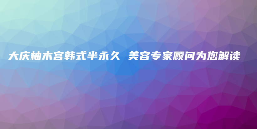 大庆柚木宫韩式半永久 美容专家顾问为您解读插图