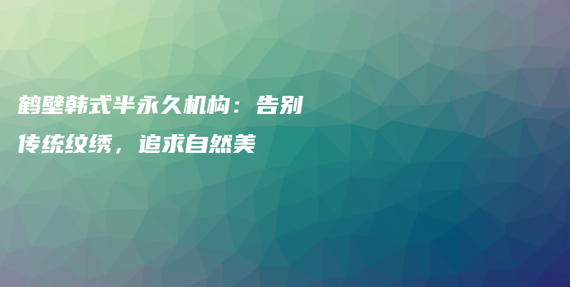 鹤壁韩式半永久机构：告别传统纹绣，追求自然美插图